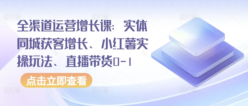 全渠道运营增长课：实体同城获客增长、小红薯实操玩法、直播带货0-1-白芸资源网