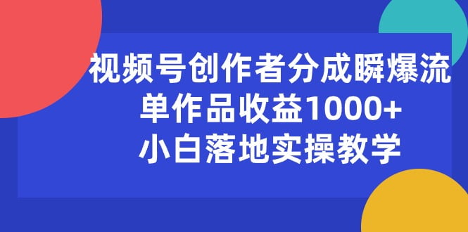 （10854期）视频号创作者分成瞬爆流，单作品收益1000+，小白落地实操教学-白芸资源网