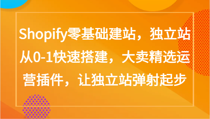 Shopify零基础建站，独立站从0-1快速搭建，大卖精选运营插件，让独立站弹射起步-白芸资源网