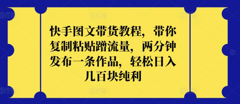 快手图文带货教程，带你复制粘贴蹭流量，两分钟发布一条作品，轻松日入几百块纯利-白芸资源网