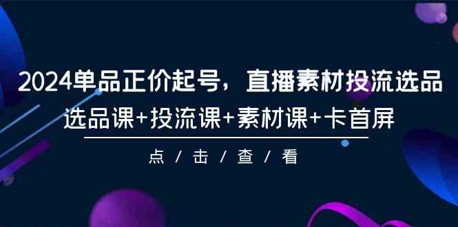 （9718期）2024单品正价起号，直播素材投流选品，选品课+投流课+素材课+卡首屏-101节-白芸资源网