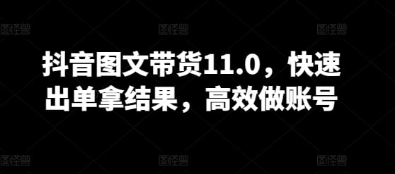 抖音图文带货11.0，快速出单拿结果，高效做账号-白芸资源网