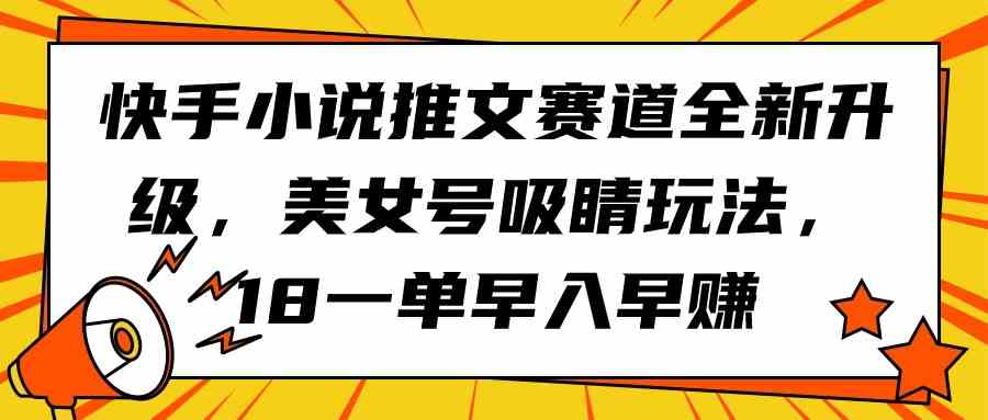 （9776期）快手小说推文赛道全新升级，美女号吸睛玩法，18一单早入早赚-白芸资源网