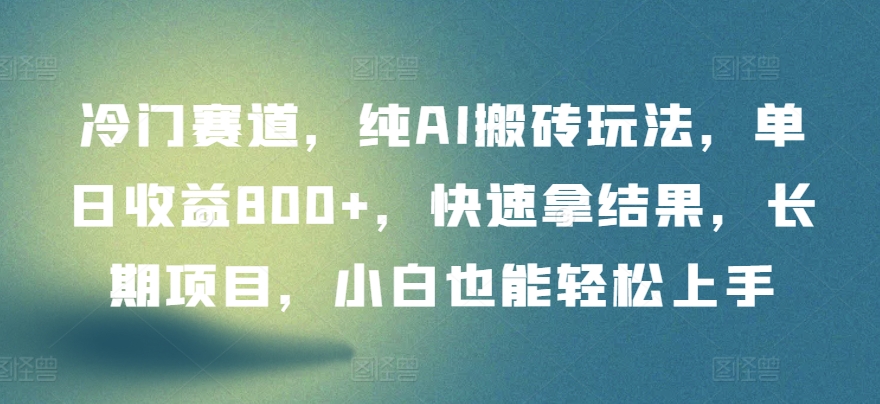 冷门赛道，纯AI搬砖玩法，单日收益800+，快速拿结果，长期项目，小白也能轻松上手-白芸资源网