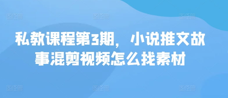 私教课程第3期，小说推文故事混剪视频怎么找素材-白芸资源网