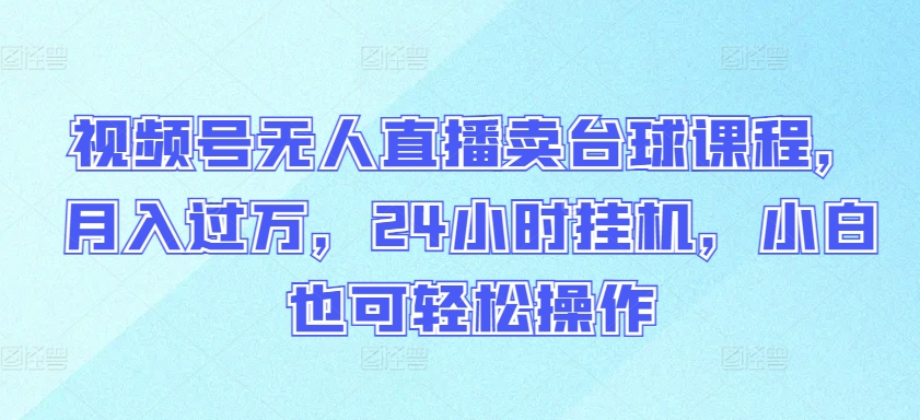 视频号无人直播卖台球课程，月入过万，24小时挂机，小白也可轻松操作-白芸资源网