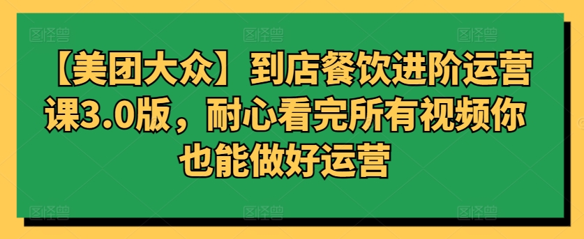 【美团大众】到店餐饮进阶运营课3.0版，耐心看完所有视频你也能做好运营-白芸资源网