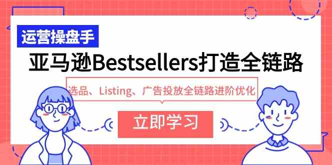 （9801期）亚马逊Bestsellers打造全链路，选品、Listing、广告投放全链路进阶优化-白芸资源网