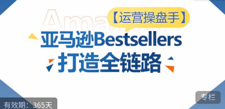 运营操盘手！亚马逊Bestsellers打造全链路，选品、Listing、广告投放全链路进阶优化-白芸资源网