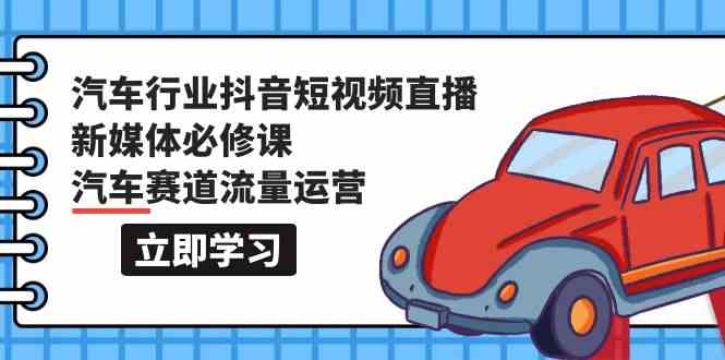 汽车行业抖音短视频直播新媒体必修课，汽车赛道流量运营（118节课）-白芸资源网