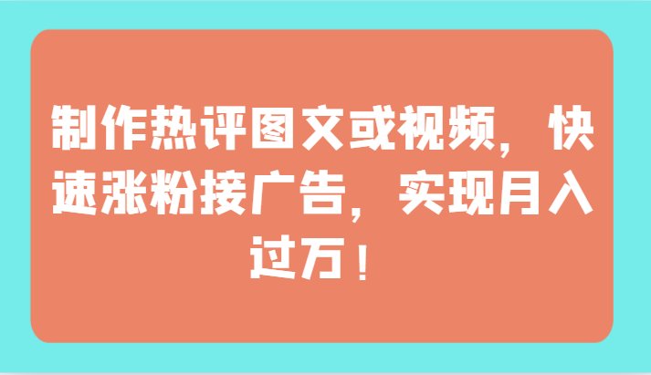 制作热评图文或视频，快速涨粉接广告，实现月入过万！-白芸资源网