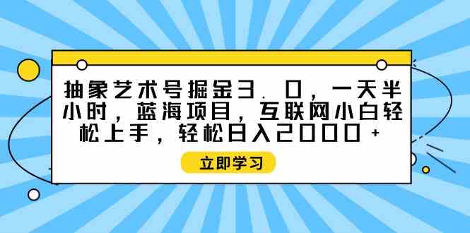 （9711期）抽象艺术号掘金3.0，一天半小时 ，蓝海项目， 互联网小白轻松上手，轻松…-白芸资源网