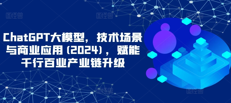 ChatGPT大模型，技术场景与商业应用(2024)，赋能千行百业产业链升级-白芸资源网