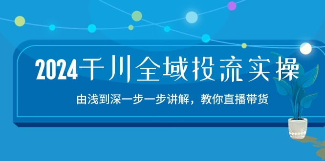 2024千川全域投流精品实操：由谈到深一步一步讲解，教你直播带货（15节）-白芸资源网