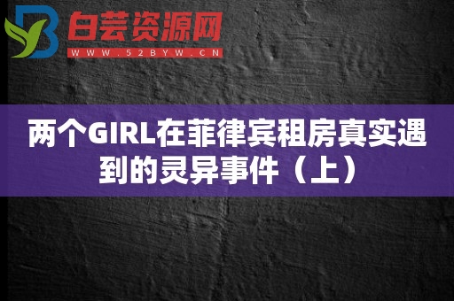 两个GIRL在菲律宾租房真实遇到的灵异事件（上）-白芸资源网