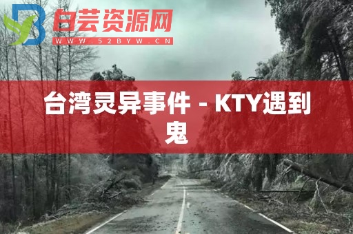 台湾灵异事件 - KTY遇到鬼-白芸资源网