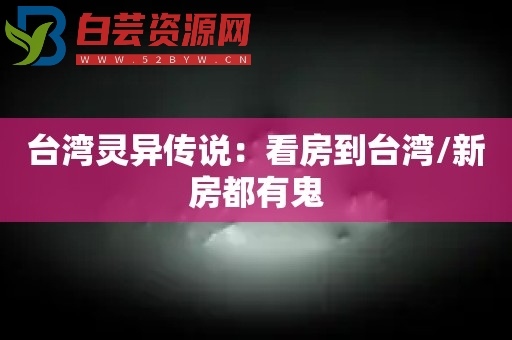 台湾灵异传说：看房到台湾/新房都有鬼-白芸资源网