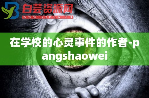 在学校的心灵事件的作者-pangshaowei-白芸资源网