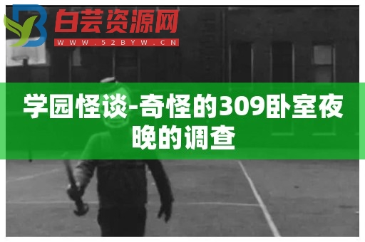 学园怪谈-奇怪的309卧室夜晚的调查-白芸资源网