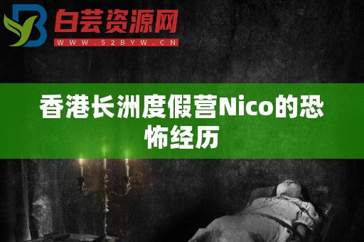 香港长洲度假营Nico的恐怖经历-白芸资源网