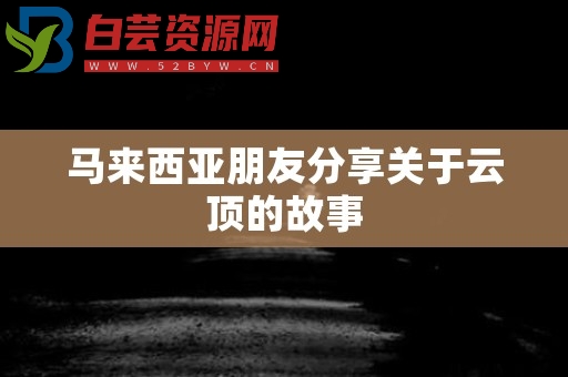 马来西亚朋友分享关于云顶的故事-白芸资源网